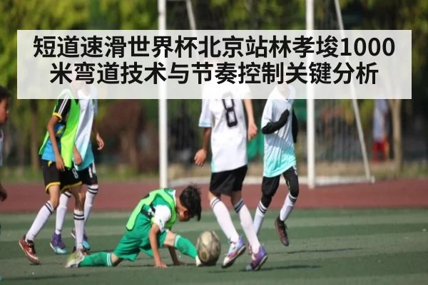 短道速滑世界杯北京站林孝埈1000米弯道技术与节奏控制关键分析
