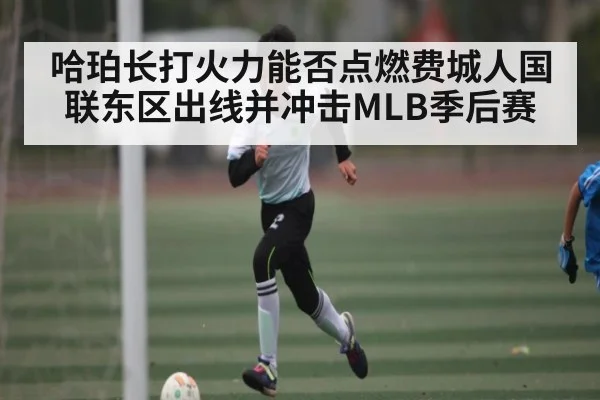 哈珀长打火力能否点燃费城人国联东区出线并冲击MLB季后赛